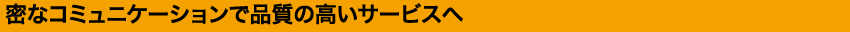 密なコミュニケーションで品質の高いサービスへ
