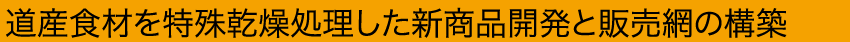 道産食材を特殊乾燥処理した新商品開発と販売網の構築