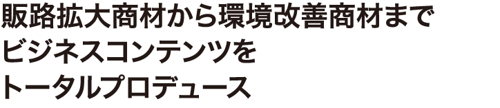 販路拡大商材から環境改善商材までビジネスコンテンツをトータルプロデュース