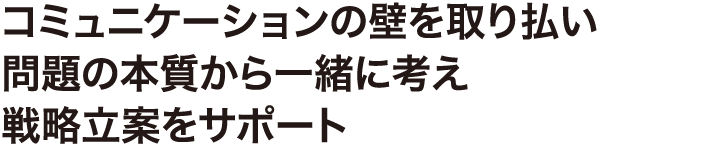 コミュニケーションの壁を取り払い問題の本質から一緒に考え戦略立案をサポート